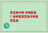灵芝孢子粉 市场乱象？滋丰堂灵芝孢子粉是否正品