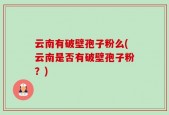 云南有破壁孢子粉么(云南是否有破壁孢子粉？)