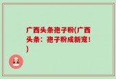广西头条孢子粉(广西头条：孢子粉成新宠！)