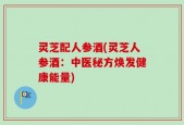 灵芝配人参酒(灵芝人参酒：中医秘方焕发健康能量)