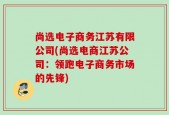 尚选电子商务江苏有限公司(尚选电商江苏公司：领跑电子商务市场的先锋)