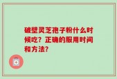 破壁灵芝孢子粉什么时候吃？正确的服用时间和方法？