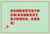 敖东御甄堂灵芝孢子粉价格(敖东御甄堂灵芝孢子粉受欢迎，价格亲民)