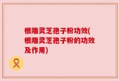 根雕灵芝孢子粉功效(根雕灵芝孢子粉的功效及作用)