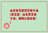 山东圣芝堂灵芝孢子油(圣芝堂：山东灵芝孢子油，健康口袋必备！)