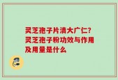 灵芝孢子片清大广仁？灵芝孢子粉功效与作用及用量是什么