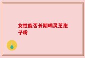 女性能否长期喝灵芝孢子粉