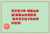 灵芝孢子粉 峨眉山旅游(峨眉山旅游胜地  探寻灵芝孢子粉的奇妙世界)