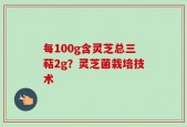 每100g含灵芝总三萜2g？灵芝菌栽培技术