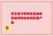 灵芝孢子粉购买指南教你如何轻松找到优质产品