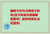 睡眠不好可以喝孢子粉吗(孢子粉能改善睡眠质量吗？新研究揭示决定因素)
