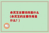 赤灵芝主要功效是什么(赤灵芝的主要作用是什么？)
