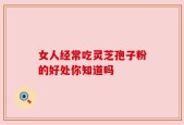 女人经常吃灵芝孢子粉的好处你知道吗