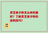 灵芝孢子粉怎么样的最好？了解灵芝孢子粉的选购技巧？