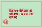灵芝孢子粉抗癌日记(抗癌之路：灵芝孢子粉的奇效)