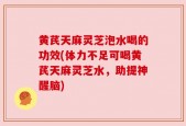 黄芪天麻灵芝泡水喝的功效(体力不足可喝黄芪天麻灵芝水，助提神醒脑)