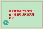灵芝破壁孢子多少钱一克？哪里可以买到灵芝孢子
