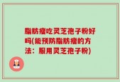 脂肪瘤吃灵芝孢子粉好吗(能预防脂肪瘤的方法：服用灵芝孢子粉)