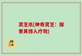 灵芝爪(神奇灵芝：探索其惊人疗效)