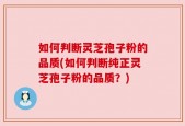 如何判断灵芝孢子粉的品质(如何判断纯正灵芝孢子粉的品质？)