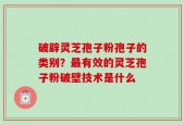 破辟灵芝孢子粉孢子的类别？最有效的灵芝孢子粉破壁技术是什么