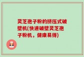 灵芝孢子粉的挤压式破壁机(快速破壁灵芝孢子粉机，健康易得)