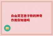白山灵芝孢子粉的神奇作用你知道吗