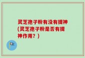 灵芝孢子粉有没有提神(灵芝孢子粉是否有提神作用？)