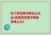 吃了灵芝孢子粉会上火么(食用灵芝孢子粉是否易上火？