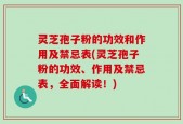 灵芝孢子粉的功效和作用及禁忌表(灵芝孢子粉的功效、作用及禁忌表，全面解读！)