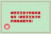 破壁灵芝孢子粉服用量推荐（破壁灵芝孢子粉的健康减肥作用）