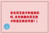 京东灵芝孢子粉是真的吗_京东销售的灵芝孢子粉是否真实可靠？)