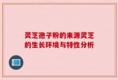 灵芝孢子粉的来源灵芝的生长环境与特性分析