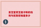 圣芝堂灵芝孢子粉的功效与优势你知道多少