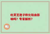 吃灵芝孢子粉化验血影响吗？专家解析？