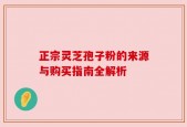 正宗灵芝孢子粉的来源与购买指南全解析