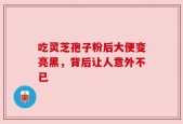 吃灵芝孢子粉后大便变亮黑，背后让人意外不已