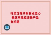 吃灵芝孢子粉有点恶心 是正常反应还是产品有问题