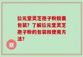 位元堂灵芝孢子粉胶囊包装？了解位元堂灵芝孢子粉的包装和使用方法？