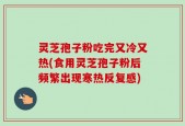 灵芝孢子粉吃完又冷又热(食用灵芝孢子粉后频繁出现寒热反复感)