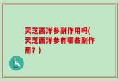 灵芝西洋参副作用吗(灵芝西洋参有哪些副作用？)
