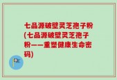 七品源破壁灵芝孢子粉(七品源破壁灵芝孢子粉——重塑健康生命密码)