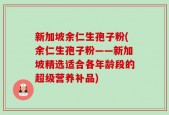新加坡余仁生孢子粉(余仁生孢子粉——新加坡精选适合各年龄段的超级营养补品)