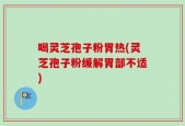 喝灵芝孢子粉胃热(灵芝孢子粉缓解胃部不适)