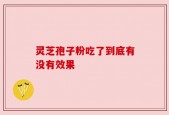 灵芝孢子粉吃了到底有没有效果