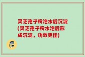 灵芝孢子粉泡水后沉淀(灵芝孢子粉水泡后形成沉淀，功效更佳)
