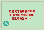 红色灵芝面膜推荐吗知乎(推荐红色灵芝面膜，美肌功效出众！)