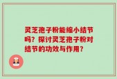 灵芝孢子粉能缩小结节吗？探讨灵芝孢子粉对结节的功效与作用？