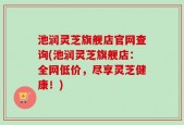 池润灵芝旗舰店官网查询(池润灵芝旗舰店：全网低价，尽享灵芝健康！)