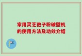 家用灵芝孢子粉破壁机的使用方法及功效介绍